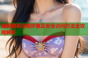 暗网登录详细步骤及安全访问方法全攻略解析