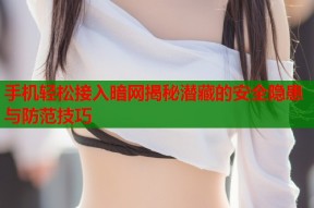 手机轻松接入暗网揭秘潜藏的安全隐患与防范技巧