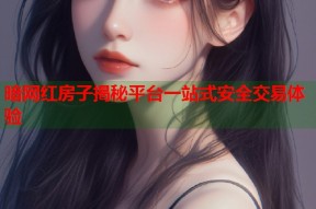 暗网红房子揭秘平台一站式安全交易体验