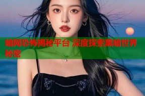 暗网恐怖揭秘平台 深度探索黑暗世界秘密