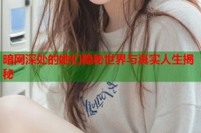 暗网深处的她们隐秘世界与真实人生揭秘