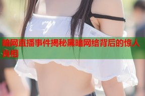 暗网直播事件揭秘黑暗网络背后的惊人真相