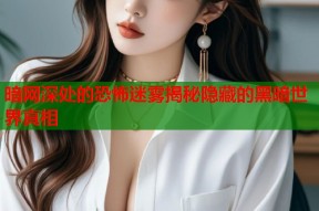 暗网深处的恐怖迷雾揭秘隐藏的黑暗世界真相