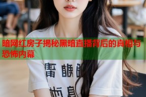 暗网红房子揭秘黑暗直播背后的真相与恐怖内幕