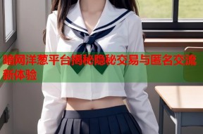 暗网洋葱平台揭秘隐秘交易与匿名交流新体验