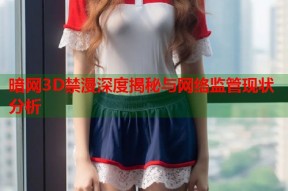 暗网3D禁漫深度揭秘与网络监管现状分析