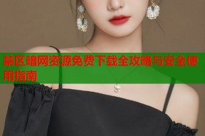 禁区暗网资源免费下载全攻略与安全使用指南
