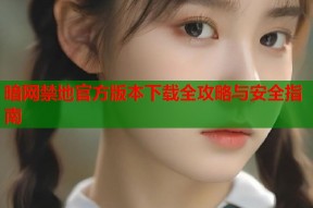 暗网禁地官方版本下载全攻略与安全指南