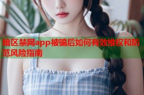 暗区禁网app被骗后如何有效维权和防范风险指南