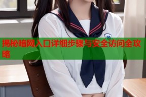 揭秘暗网入口详细步骤与安全访问全攻略