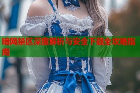 暗网禁区深度解析与安全下载全攻略指南