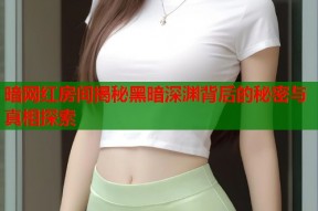 暗网红房间揭秘黑暗深渊背后的秘密与真相探索