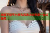 暗网下载平台匿名高速访问资源一站式服务