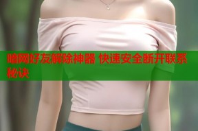暗网好友解除神器 快速安全断开联系秘诀