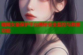 暗网女童保护平台揭秘安全监控与救援功能