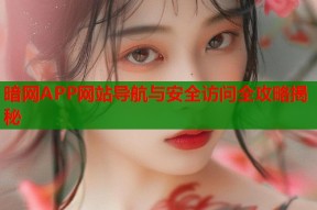 暗网APP网站导航与安全访问全攻略揭秘