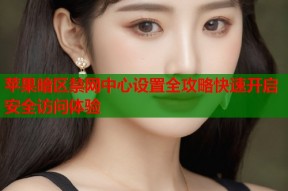 苹果暗区禁网中心设置全攻略快速开启安全访问体验