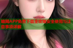 暗网APP免费下载全攻略安全使用与注意事项详解