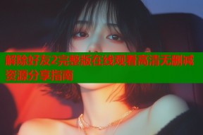解除好友2完整版在线观看高清无删减资源分享指南
