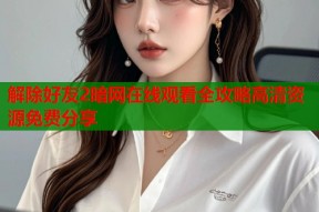 解除好友2暗网在线观看全攻略高清资源免费分享