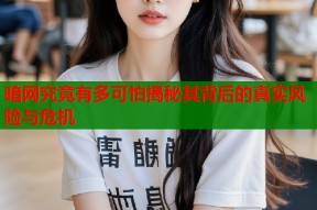 暗网究竟有多可怕揭秘其背后的真实风险与危机