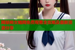 网禁拗女暗网免费观看全攻略及最新资源分享