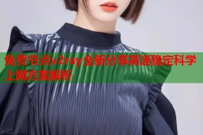 免费节点v2ray全新分享高速稳定科学上网方案解析