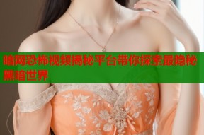 暗网恐怖视频揭秘平台带你探索最隐秘黑暗世界