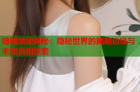 暗网禁地揭秘：隐秘世界的黑暗边缘与未知真相探索