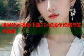 暗网禁区揭秘下载17c资源全攻略与安全指南