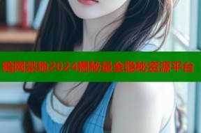 暗网禁地2024揭秘最全隐秘资源平台