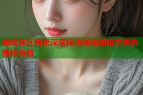暗网禁区揭秘深度探访网络黑暗世界的隐秘真相