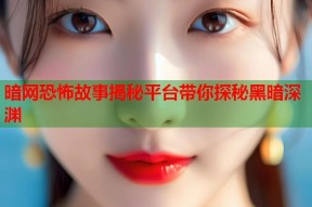 暗网恐怖故事揭秘平台带你探秘黑暗深渊