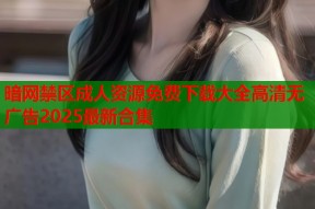 暗网禁区成人资源免费下载大全高清无广告2025最新合集