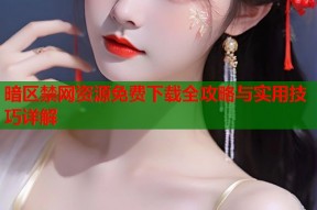 暗区禁网资源免费下载全攻略与实用技巧详解