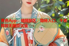 黄色App：暗网禁区，隐秘入口，午夜释放无限荷尔蒙