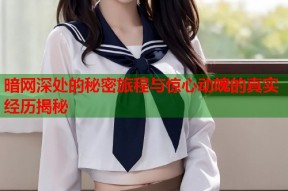 暗网深处的秘密旅程与惊心动魄的真实经历揭秘