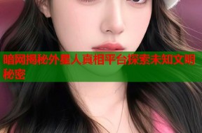 暗网揭秘外星人真相平台探索未知文明秘密