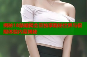 揭秘18禁暗网会员独享隐秘世界与极限体验内幕揭秘