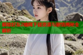 解除好友2暗网下载资源与剧情揭秘全解析
