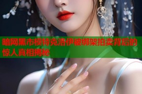 暗网黑市模特克洛伊被绑架拍卖背后的惊人真相揭秘