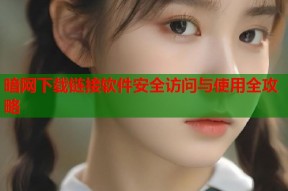 暗网下载链接软件安全访问与使用全攻略