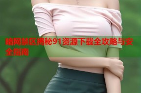 暗网禁区揭秘91资源下载全攻略与安全指南