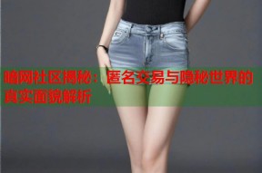 暗网社区揭秘：匿名交易与隐秘世界的真实面貌解析