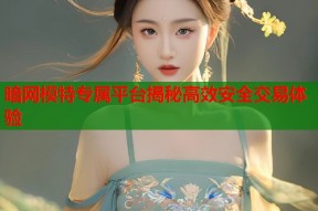 暗网模特专属平台揭秘高效安全交易体验
