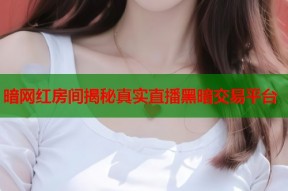 暗网红房间揭秘真实直播黑暗交易平台