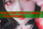 删除好友2暗网下载地址平台 极速安全一站式资源获取神器