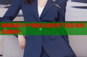 暗网禁区APP最新在线免费下载及使用指南解析