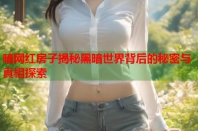 暗网红房子揭秘黑暗世界背后的秘密与真相探索