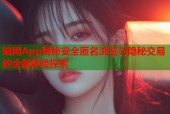 暗网App揭秘安全匿名浏览与隐秘交易的全新体验探索
